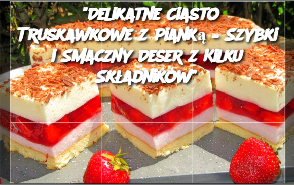 “Delikatne Ciasto Truskawkowe z Pianką – Szybki i Smaczny Deser z Kilku Składników”