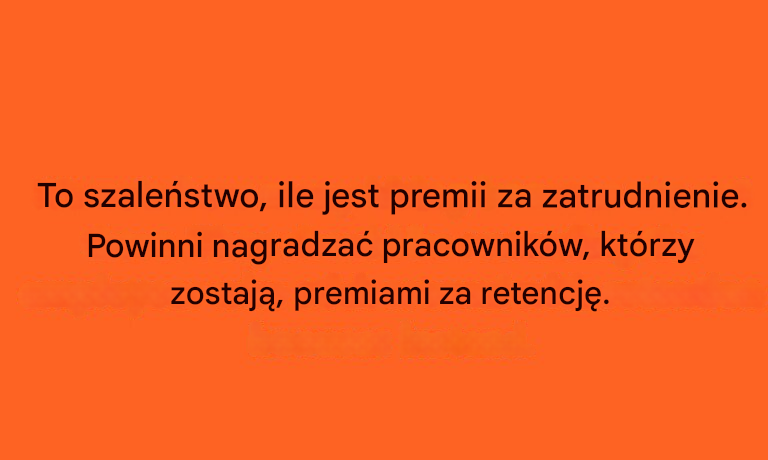 To szaleństwo, ile jest premii za zatrudnienie. Powinni nagradzać pracowników, którzy zostają, premiami za retencję.